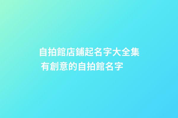 自拍館店鋪起名字大全集 有創意的自拍館名字-第1張-店鋪起名-玄機派